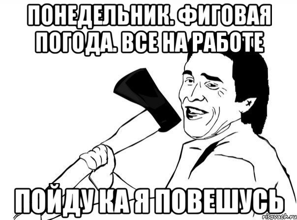 Понедельник. Фиговая погода. Все на работе Пойду ка я повешусь, Мем  мужик с топором