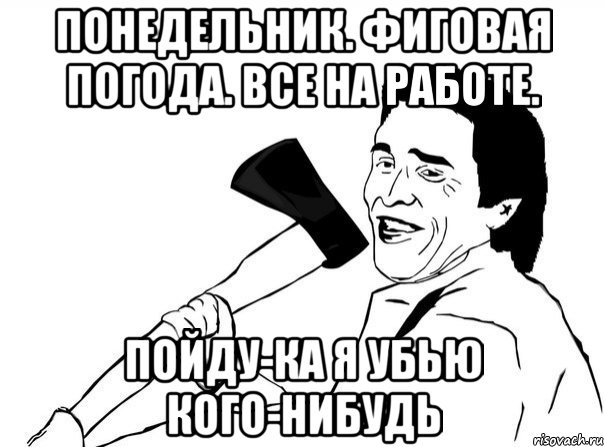 Понедельник. Фиговая погода. Все на работе. Пойду-ка я убью кого-нибудь, Мем  мужик с топором