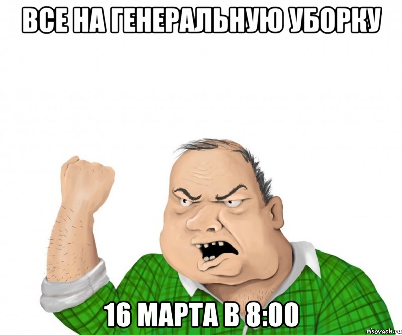 ВСЕ НА ГЕНЕРАЛЬНУЮ УБОРКУ 16 МАРТА В 8:00, Мем мужик