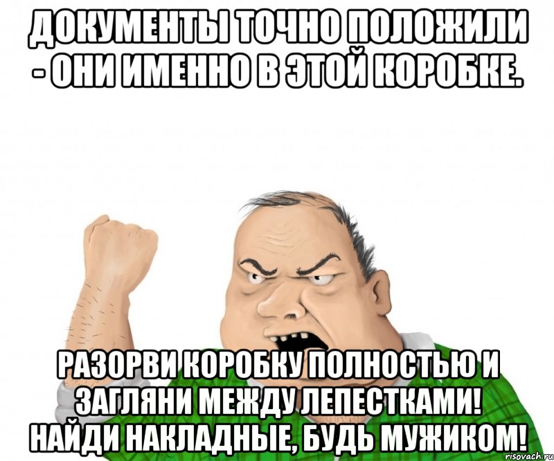 ДОКУМЕНТЫ ТОЧНО ПОЛОЖИЛИ - ОНИ ИМЕННО В ЭТОЙ КОРОБКЕ. РАЗОРВИ КОРОБКУ ПОЛНОСТЬЮ И ЗАГЛЯНИ МЕЖДУ ЛЕПЕСТКАМИ! НАЙДИ НАКЛАДНЫЕ, БУДЬ МУЖИКОМ!, Мем мужик