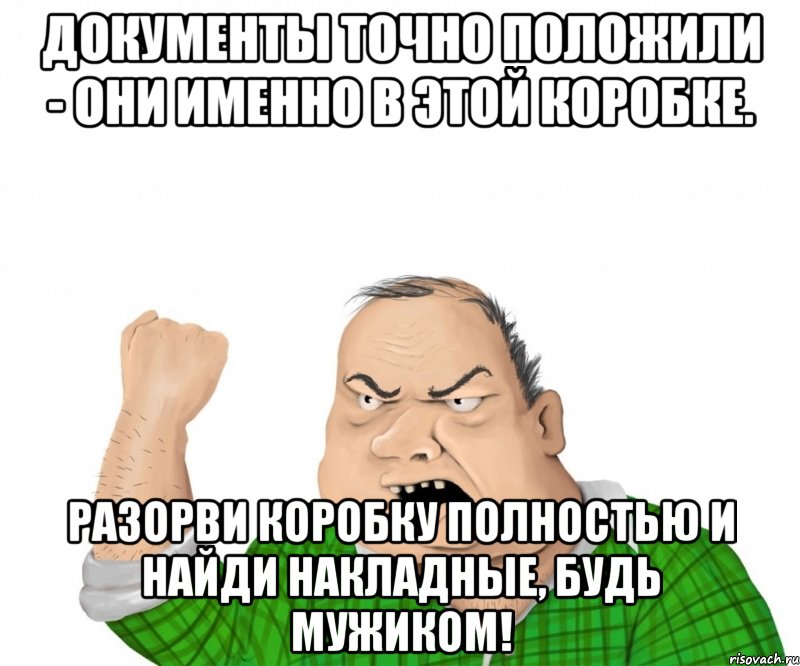 ДОКУМЕНТЫ ТОЧНО ПОЛОЖИЛИ - ОНИ ИМЕННО В ЭТОЙ КОРОБКЕ. РАЗОРВИ КОРОБКУ ПОЛНОСТЬЮ И НАЙДИ НАКЛАДНЫЕ, БУДЬ МУЖИКОМ!, Мем мужик