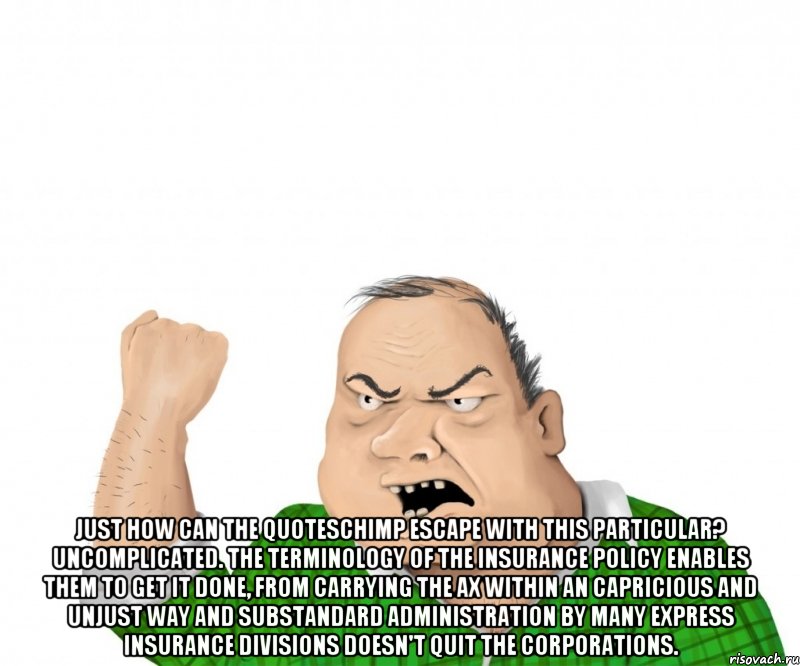 Just how can the QuotesChimp escape with this particular? Uncomplicated. The terminology of the insurance policy enables them to get it done, from carrying the ax within an capricious and unjust way and substandard administration by many express insurance divisions doesn't quit the corporations., Мем мужик