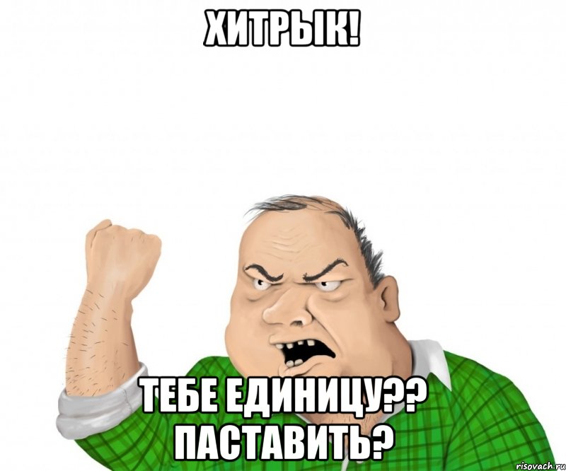 ХИТРЫК! Тебе единицу?? ПАСТАВИТЬ?, Мем мужик