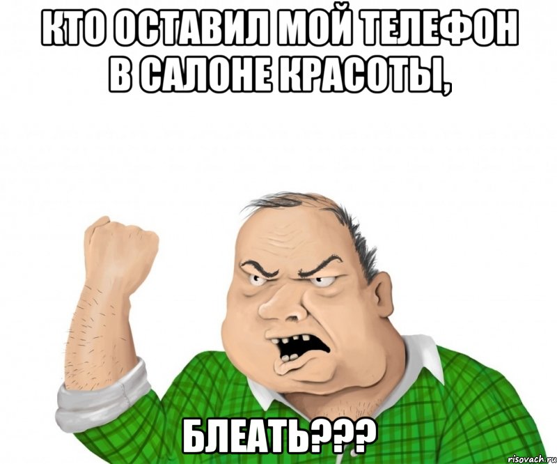 КТО ОСТАВИЛ МОЙ ТЕЛЕФОН В САЛОНЕ КРАСОТЫ, БЛЕАТЬ???, Мем мужик