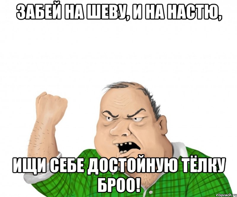 Забей на Шеву, и на Настю, Ищи себе достойную тёлку Броо!, Мем мужик