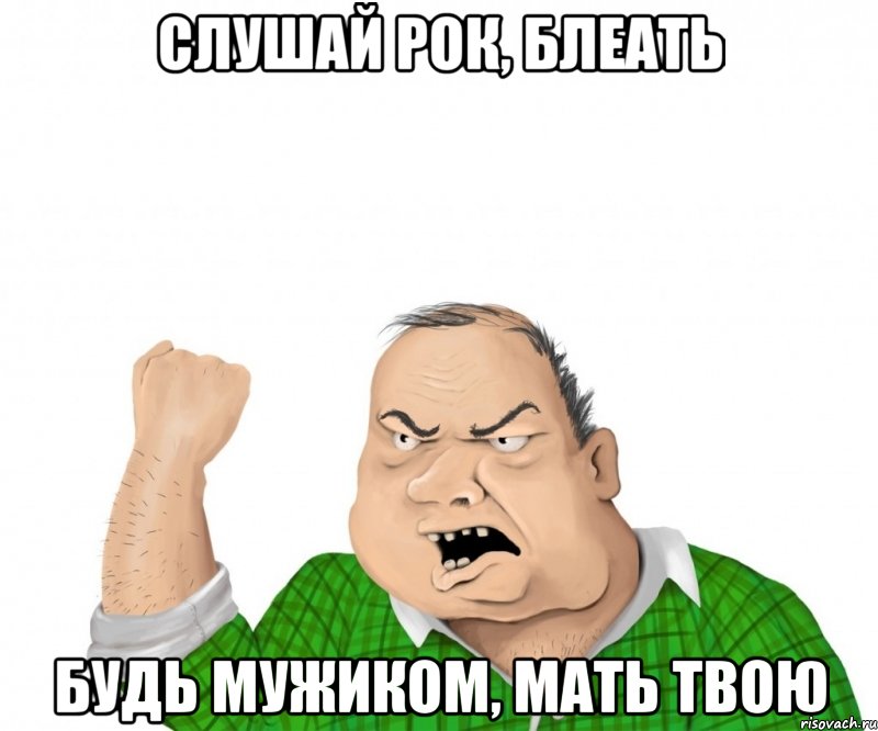 слушай рок, блеать будь мужиком, мать твою, Мем мужик