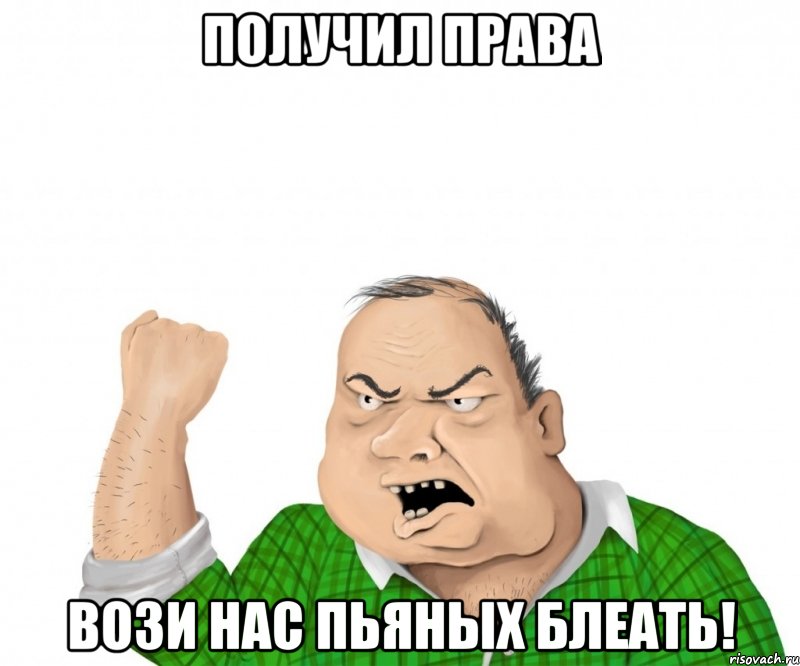 ПОЛУЧИЛ ПРАВА ВОЗИ НАС ПЬЯНЫХ БЛЕАТЬ!, Мем мужик