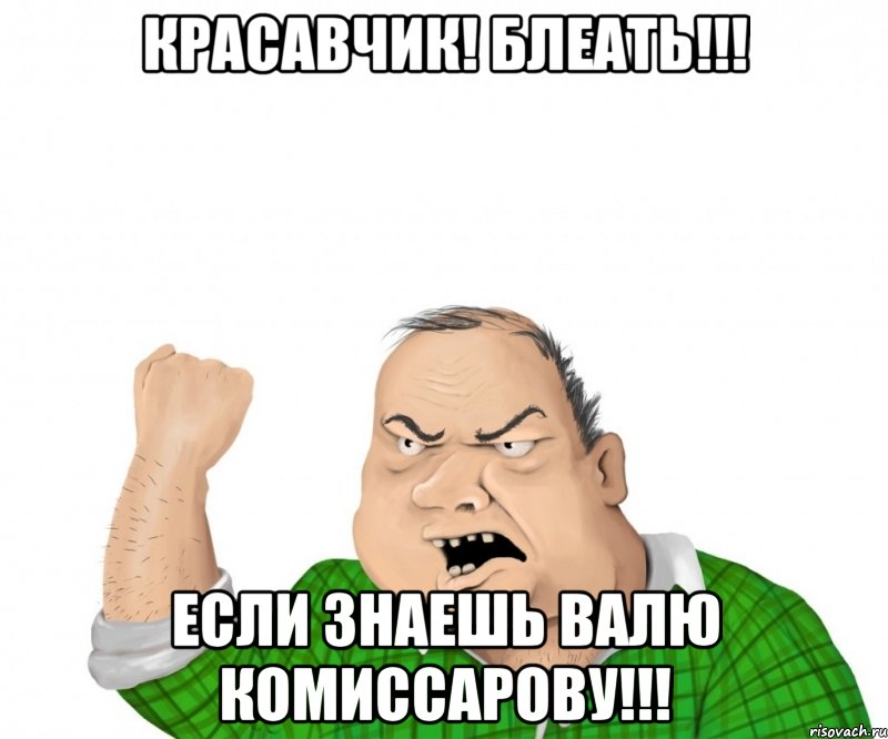 Красавчик! Блеать!!! Если знаешь валю комиссарову!!!, Мем мужик