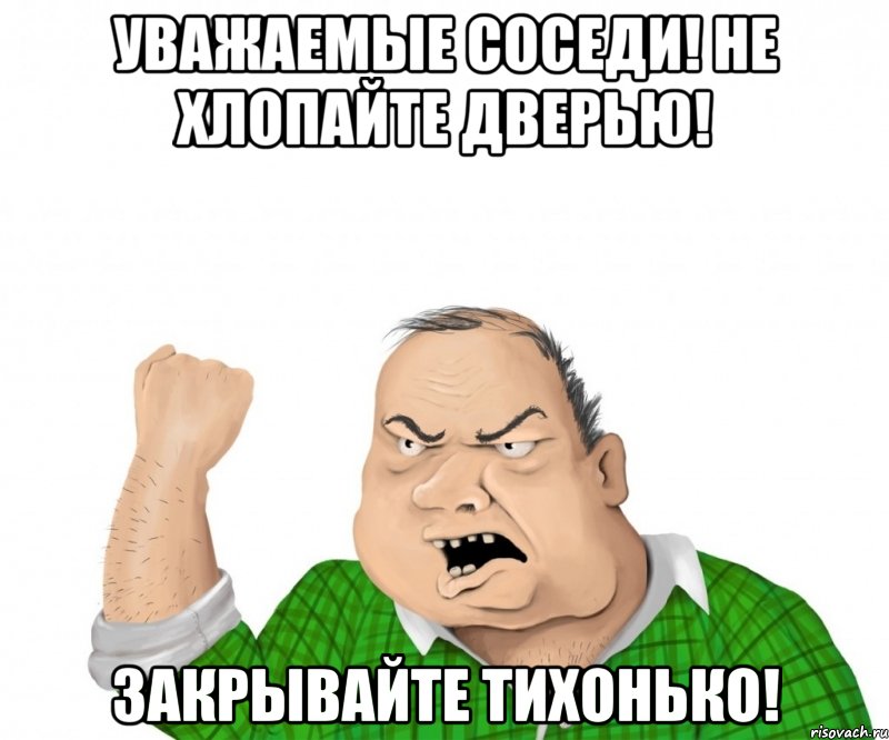 уважаемые соседи! не хлопайте дверью! закрывайте тихонько!, Мем мужик