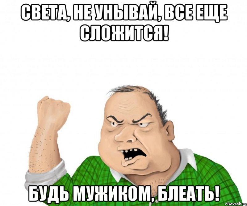 Света, не унывай, все еще сложится! Будь мужиком, блеать!, Мем мужик