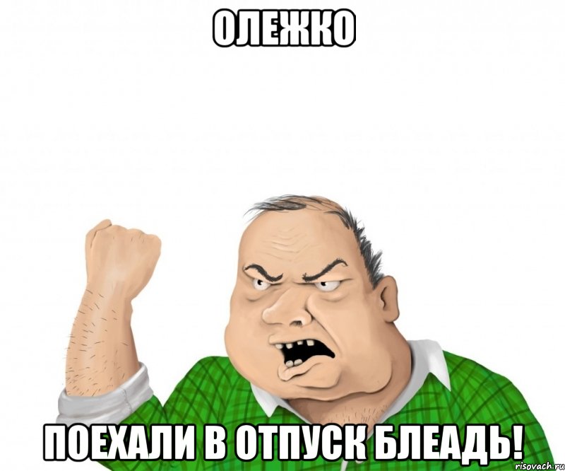 Олежко поехали в отпуск блеадь!, Мем мужик