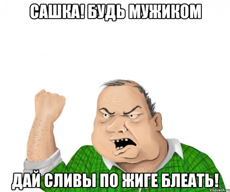 сашка! будь мужиком дай сливы по жиге БЛЕАТЬ!, Мем мужик