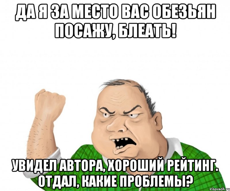 Да я за место вас Обезьян посажу, блеать! Увидел автора, хороший рейтинг. Отдал, какие проблемы?, Мем мужик