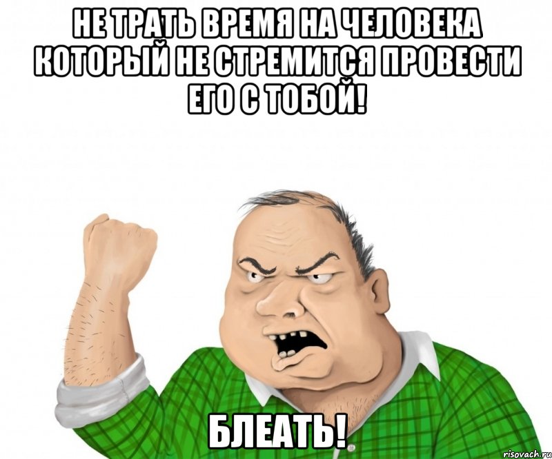 Не трать время на человека который не стремится провести его с тобой! БЛЕАТЬ!