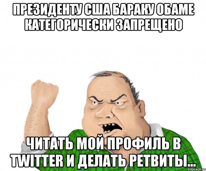 Президенту США Бараку Обаме категорически запрещено читать мой профиль в Twitter и делать ретвиты..., Мем мужик