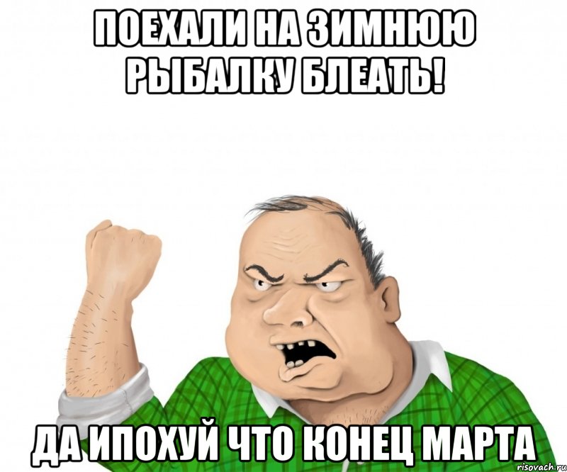 ПОЕХАЛИ НА ЗИМНЮЮ РЫБАЛКУ БЛЕАТЬ! ДА ИПОХУЙ ЧТО КОНЕЦ МАРТА, Мем мужик