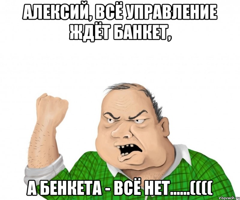 Алексий, всё управление ждёт банкет, а бенкета - всё нет......((((, Мем мужик