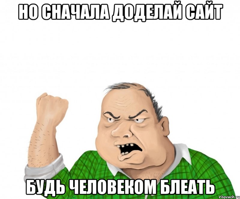 НО СНАЧАЛА ДОДЕЛАЙ САЙТ БУДЬ ЧЕЛОВЕКОМ БЛЕАТЬ, Мем мужик