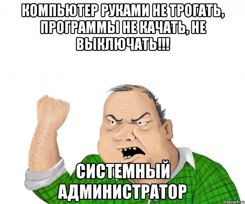 КОМПЬЮТЕР РУКАМИ НЕ ТРОГАТЬ, ПРОГРАММЫ НЕ КАЧАТЬ, НЕ ВЫКЛЮЧАТЬ!!! СИСТЕМНЫЙ АДМИНИСТРАТОР, Мем мужик