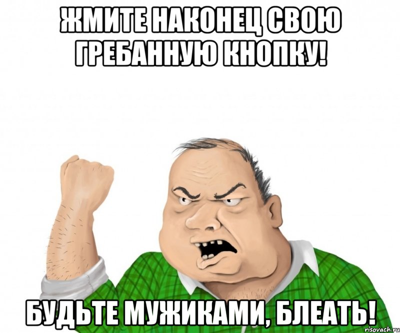 Жмите наконец свою гребанную кнопку! Будьте мужиками, блеать!, Мем мужик