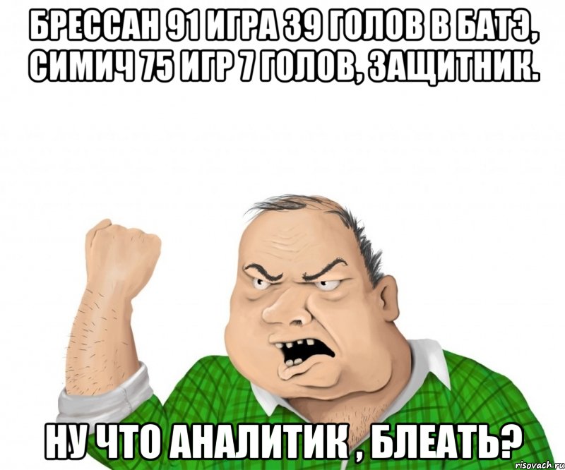 Брессан 91 игра 39 голов в Батэ, Симич 75 игр 7 голов, защитник. Ну что АНАЛитик , блеать?, Мем мужик