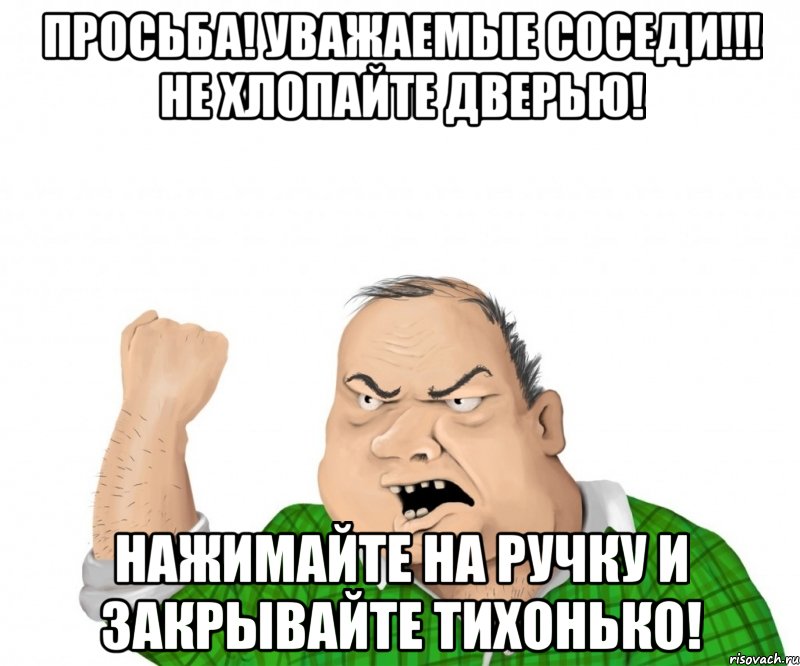 ПРОСЬБА! УВАЖАЕМЫЕ СОСЕДИ!!! НЕ ХЛОПАЙТЕ ДВЕРЬЮ! НАЖИМАЙТЕ НА РУЧКУ И ЗАКРЫВАЙТЕ ТИХОНЬКО!, Мем мужик