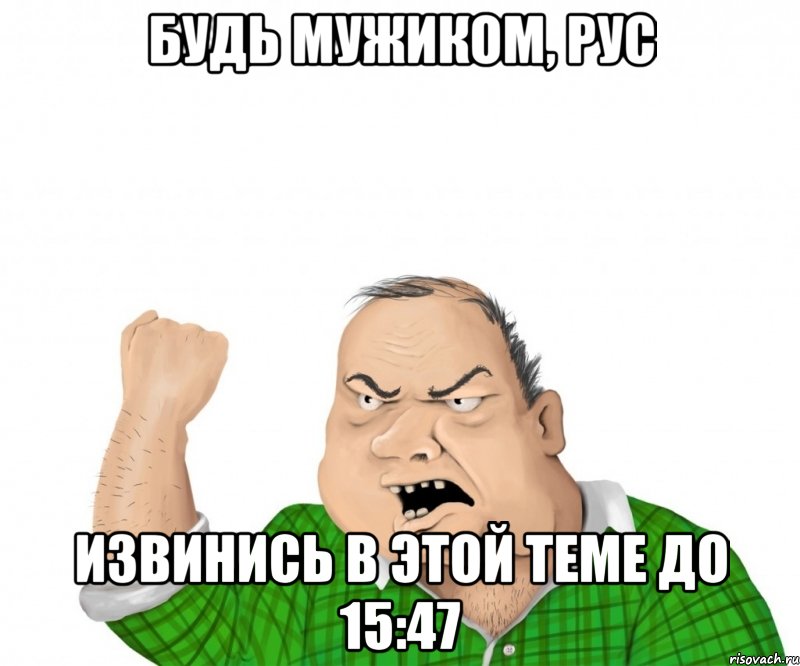 Будь мужиком, Рус извинись в этой теме до 15:47, Мем мужик