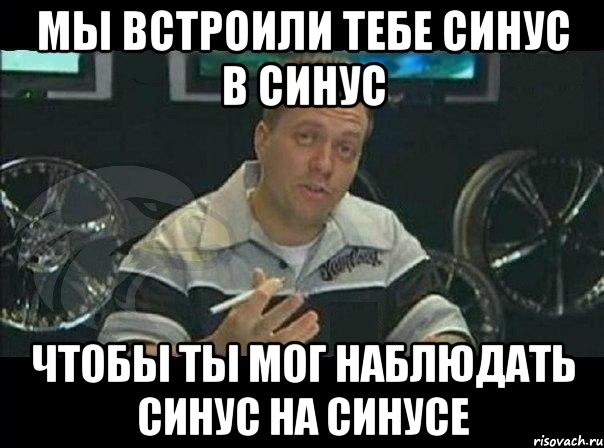 Мы встроили тебе синус в синус Чтобы ты мог наблюдать синус на синусе, Мем Монитор (тачка на прокачку)