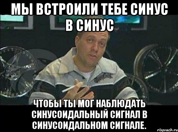 Мы встроили тебе синус в синус Чтобы ты мог наблюдать синусоидальный сигнал в синусоидальном сигнале., Мем Монитор (тачка на прокачку)