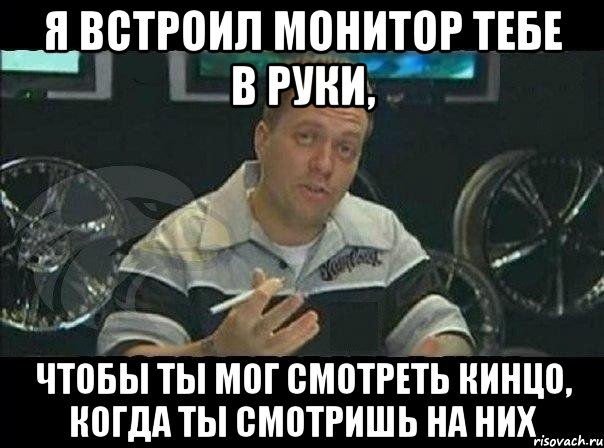 Я встроил монитор тебе в руки, чтобы ты мог смотреть кинцо, когда ты смотришь на них, Мем Монитор (тачка на прокачку)