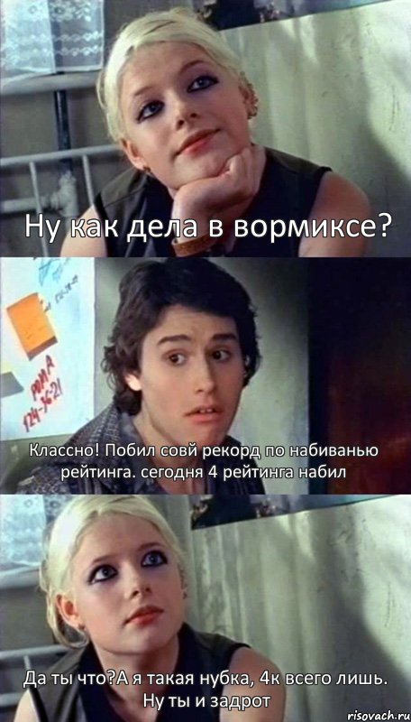 Ну как дела в вормиксе? Классно! Побил совй рекорд по набиванью рейтинга. сегодня 4 рейтинга набил Да ты что?А я такая нубка, 4к всего лишь. Ну ты и задрот, Комикс На кухне