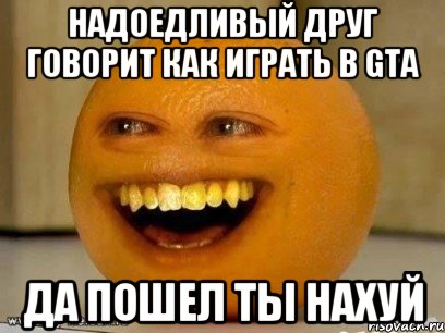 Надоедливый друг говорит как играть в GTA да пошел ты нахуй, Мем Надоедливый апельсин