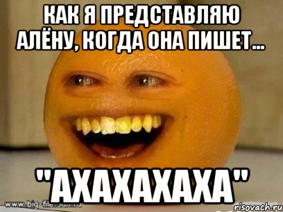 Как я представляю Алёну, когда она пишет... "ахахахаха", Мем Надоедливый апельсин