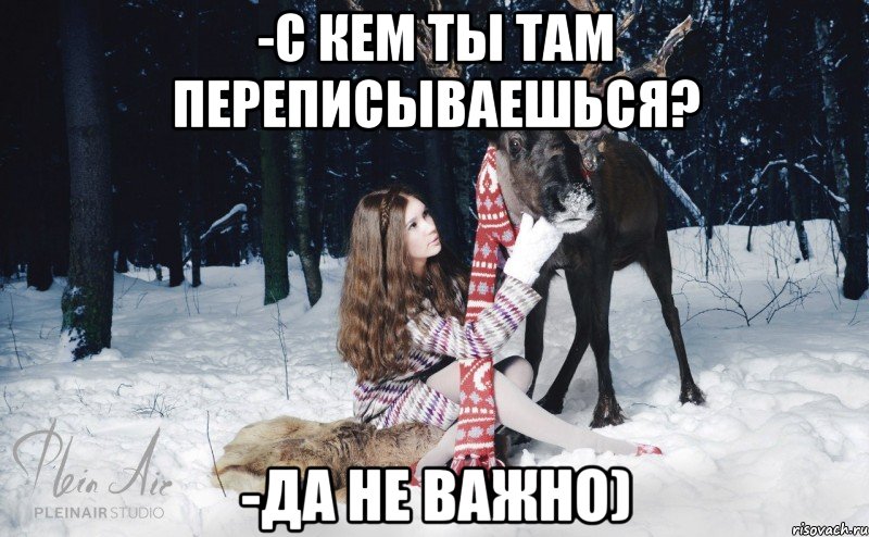 -С кем ты там переписываешься? -Да не важно)