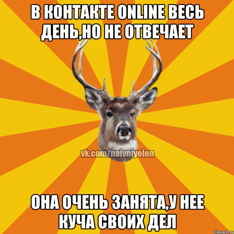 в контакте ONLINE весь день,но не отвечает она очень занята,у нее куча своих дел