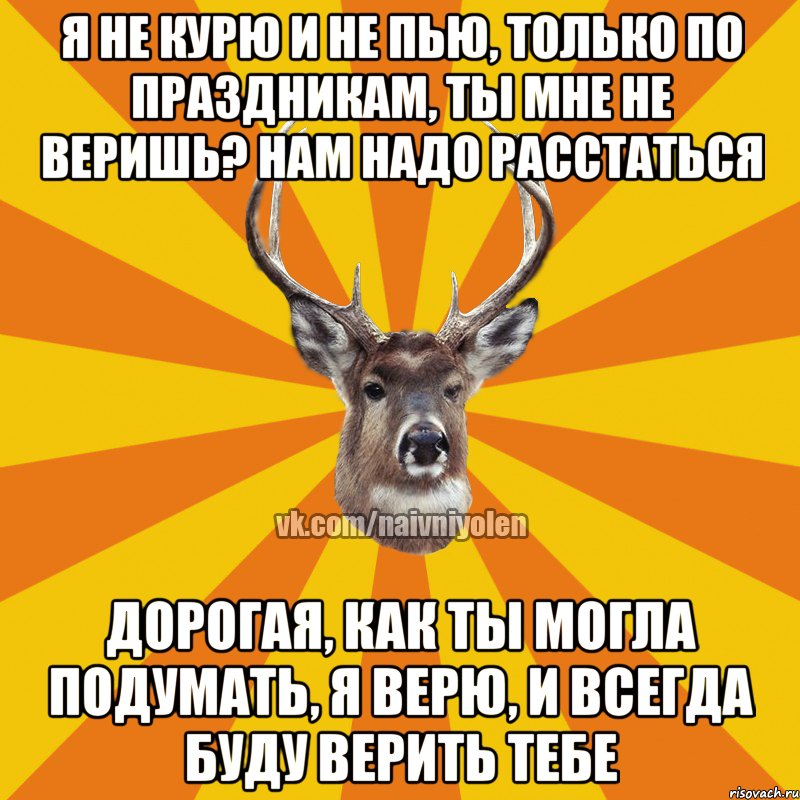 Я НЕ КУРЮ И НЕ ПЬЮ, ТОЛЬКО ПО ПРАЗДНИКАМ, ТЫ МНЕ НЕ ВЕРИШЬ? НАМ НАДО РАССТАТЬСЯ ДОРОГАЯ, КАК ТЫ МОГЛА ПОДУМАТЬ, Я ВЕРЮ, И ВСЕГДА БУДУ ВЕРИТЬ ТЕБЕ