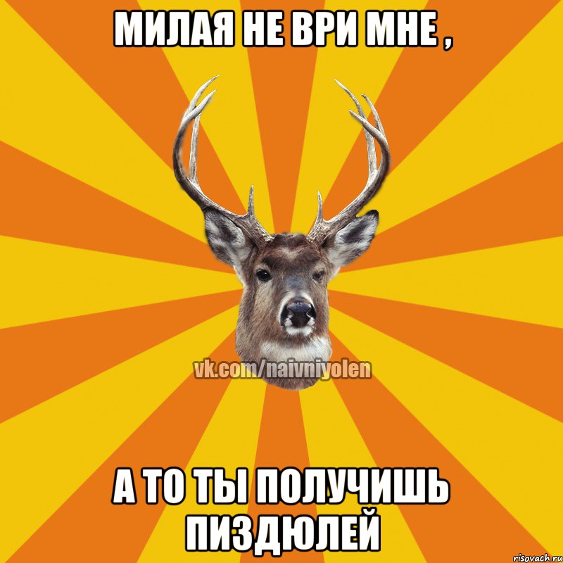 Милая не ври мне , а то ты получишь пиздюлей