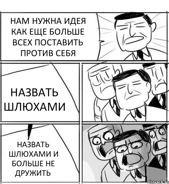 НАМ НУЖНА ИДЕЯ КАК ЕЩЕ БОЛЬШЕ ВСЕХ ПОСТАВИТЬ ПРОТИВ СЕБЯ НАЗВАТЬ ШЛЮХАМИ НАЗВАТЬ ШЛЮХАМИ И БОЛЬШЕ НЕ ДРУЖИТЬ, Комикс нам нужна новая идея