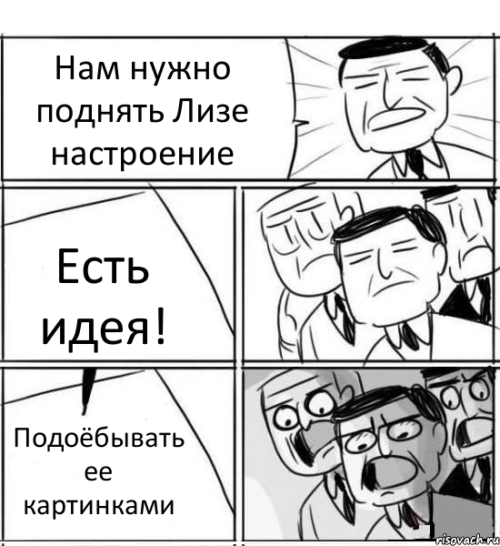 Нам нужно поднять Лизе настроение Есть идея! Подоёбывать ее картинками, Комикс нам нужна новая идея