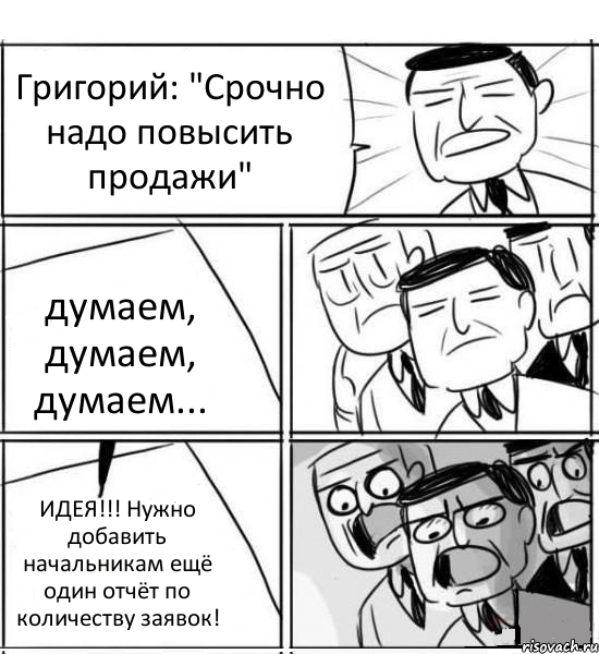 Григорий: "Срочно надо повысить продажи" думаем, думаем, думаем... ИДЕЯ!!! Нужно добавить начальникам ещё один отчёт по количеству заявок!, Комикс нам нужна новая идея