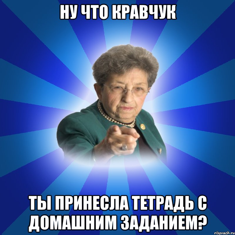 Ну что кравчук ты принесла тетрадь с домашним заданием?