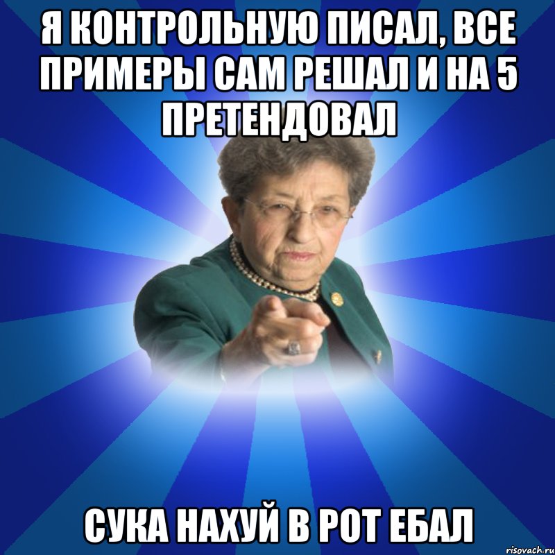 Я контрольную писал, все примеры сам решал и на 5 претендовал Сука нахуй в рот ебал