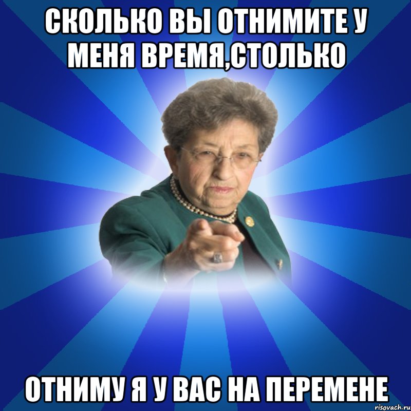 Сколько вы отнимите у меня время,столько отниму я у вас на перемене, Мем Наталья Ивановна