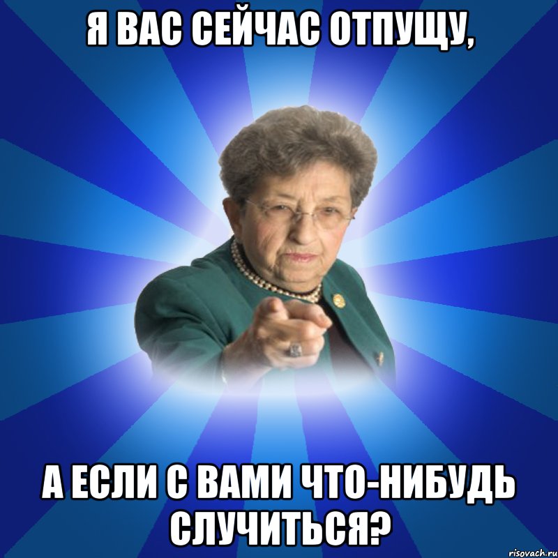 Я вас сейчас отпущу, а если с вами что-нибудь случиться?