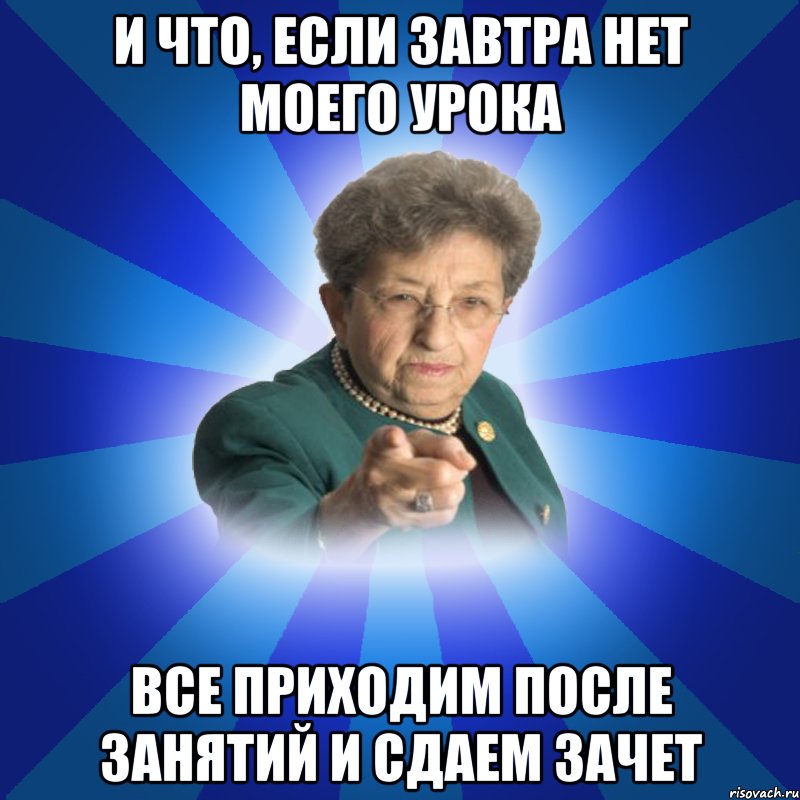 И что, если завтра нет моего урока все приходим после занятий и сдаем зачет, Мем Наталья Ивановна