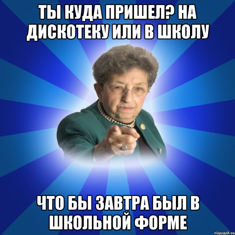 Ты куда пришел? на дискотеку или в школу что бы завтра был в школьной форме, Мем Наталья Ивановна