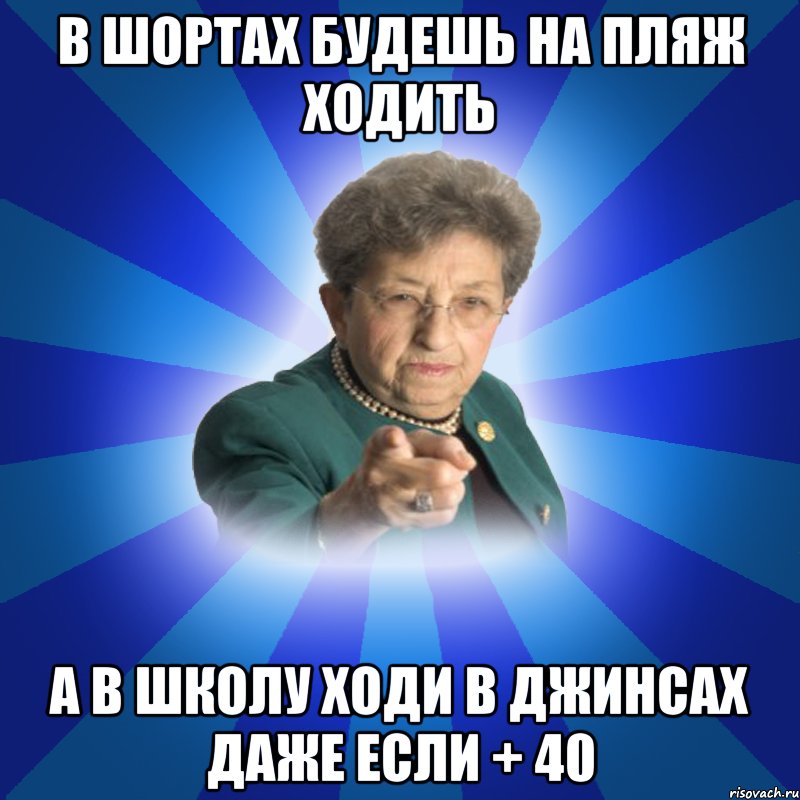 в шортах будешь на пляж ходить а в школу ходи в джинсах даже если + 40