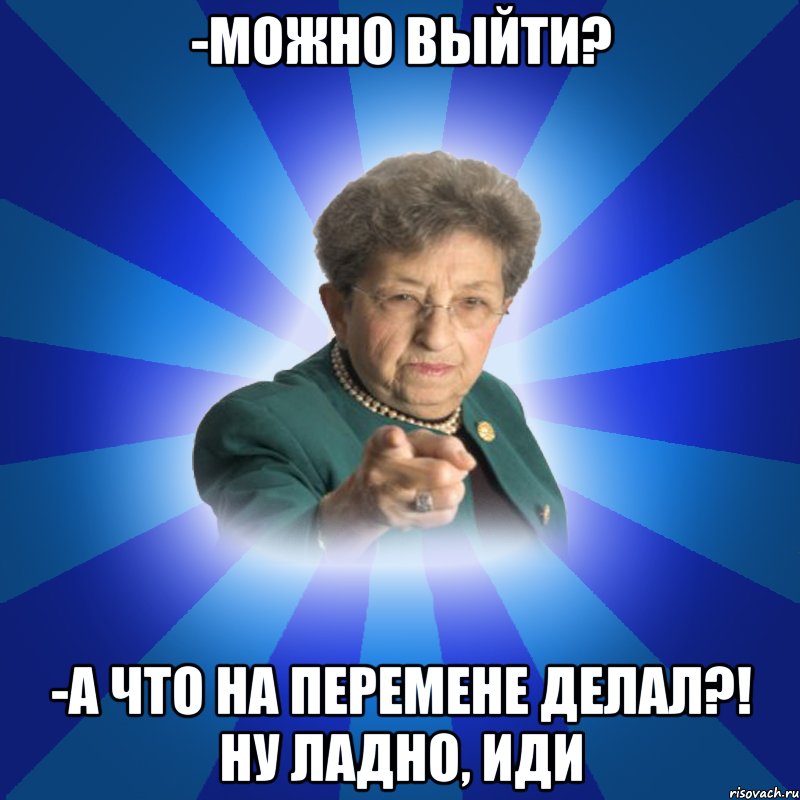 -можно выйти? -а что на перемене делал?! ну ладно, иди, Мем Наталья Ивановна