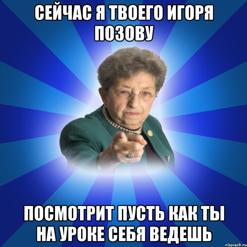 Сейчас я твоего Игоря позову Посмотрит пусть как ты на уроке себя ведешь, Мем Наталья Ивановна