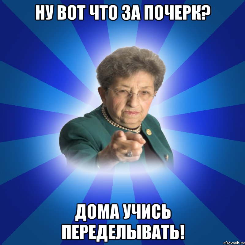 Ну вот что за почерк? Дома учись переделывать!